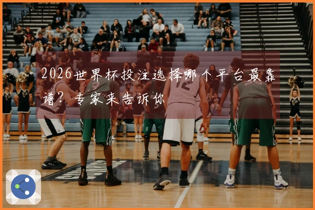 2026世界杯投注选择哪个平台最靠谱？专家来告诉你