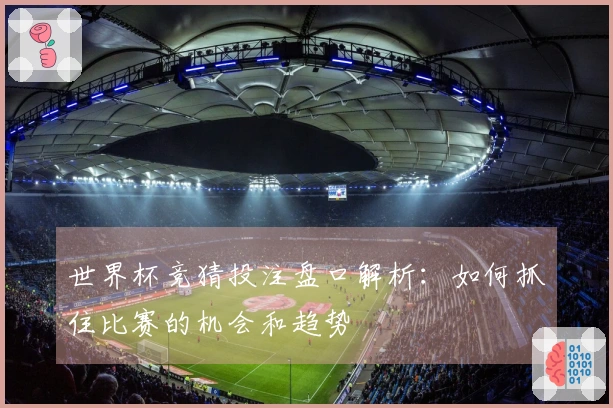 世界杯竞猜投注盘口解析：如何抓住比赛的机会和趋势
