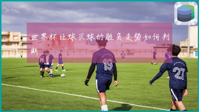 世界杯让球买球的胜负走势如何判断