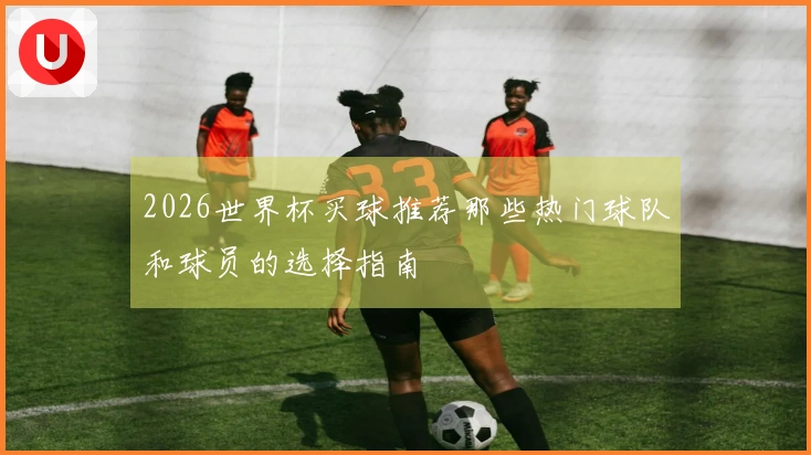 2026世界杯买球推荐那些热门球队和球员的选择指南