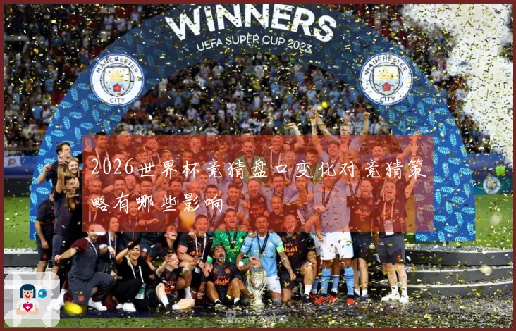 2026世界杯竞猜盘口变化对竞猜策略有哪些影响
