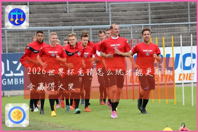 2026世界杯竞猜怎么玩才能更有机会赢得大奖