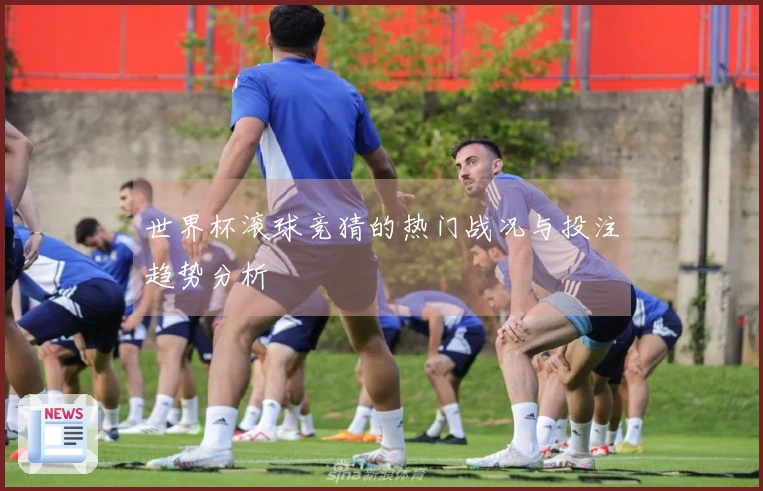 世界杯滚球竞猜的热门战况与投注趋势分析