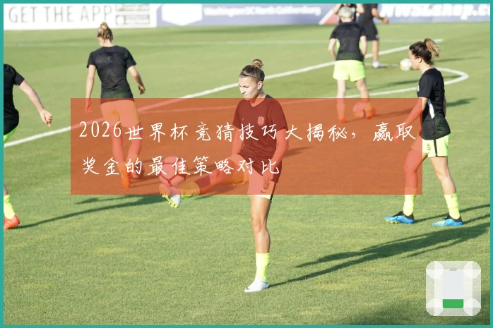 2026世界杯竞猜技巧大揭秘，赢取奖金的最佳策略对比