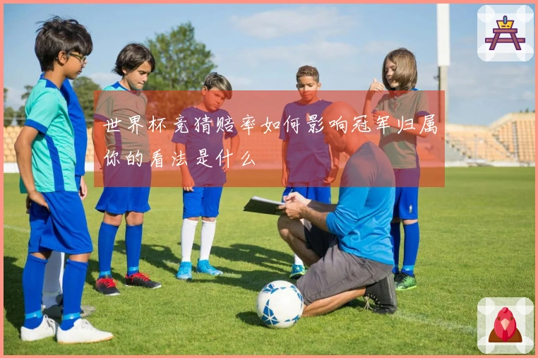世界杯竞猜赔率如何影响冠军归属你的看法是什么