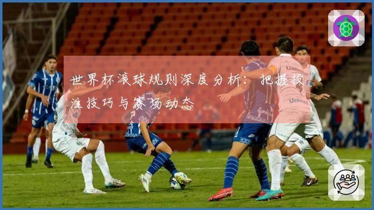 世界杯滚球规则深度分析：把握投注技巧与赛场动态