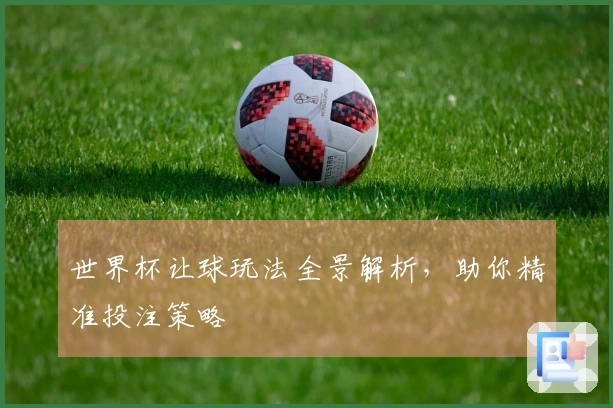 世界杯让球玩法全景解析，助你精准投注策略