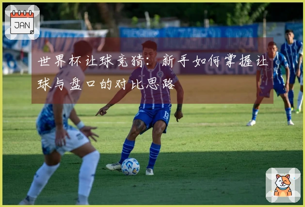 世界杯让球竞猜：新手如何掌握让球与盘口的对比思路