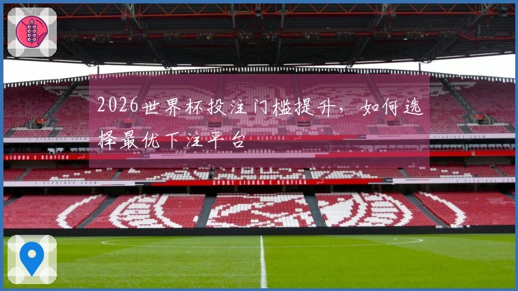 2026世界杯投注门槛提升，如何选择最优下注平台