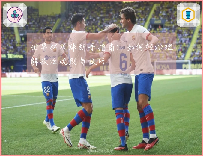 世界杯买球新手指南：如何轻松理解投注规则与技巧