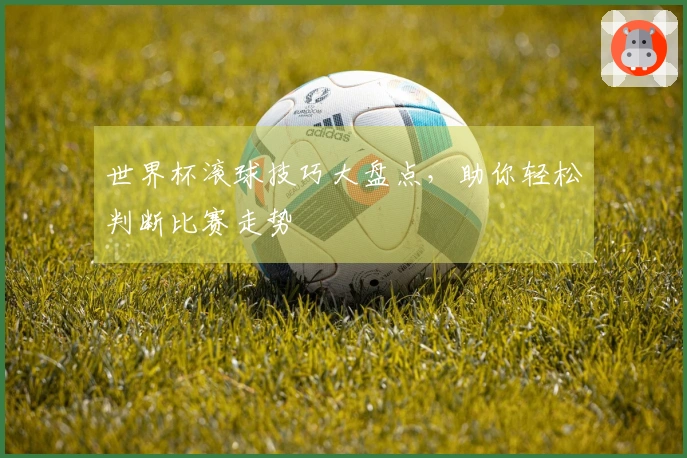 世界杯滚球技巧大盘点，助你轻松判断比赛走势