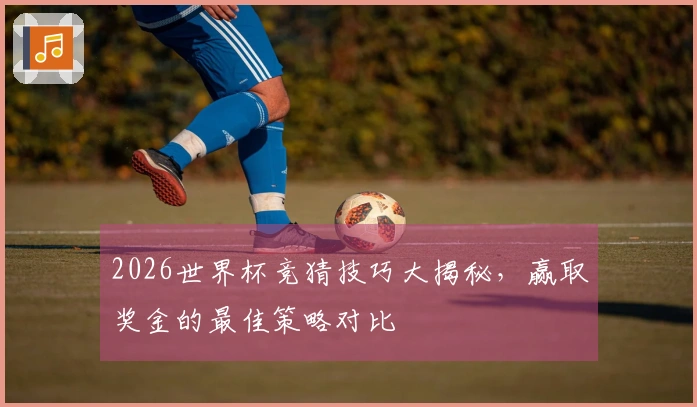 2026世界杯竞猜技巧大揭秘，赢取奖金的最佳策略对比