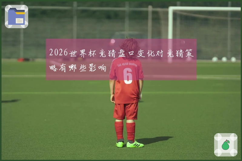 2026世界杯竞猜盘口变化对竞猜策略有哪些影响