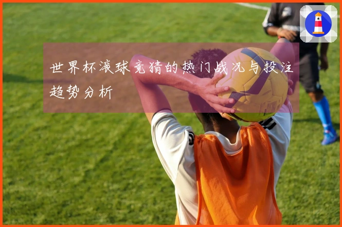 世界杯滚球竞猜的热门战况与投注趋势分析